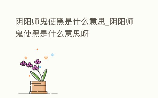 陰陽師鬼使黑是什么意思_陰陽師鬼使黑是什么意思呀