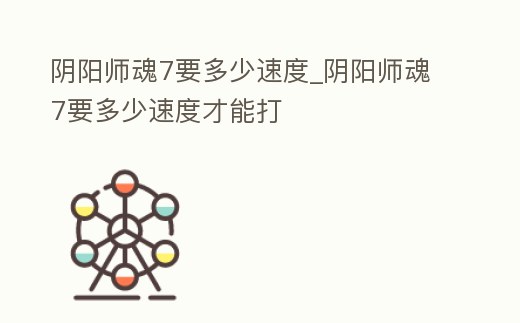 陰陽(yáng)師魂7要多少速度_陰陽(yáng)師魂7要多少速度才能打