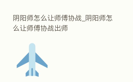 陰陽師怎么讓師傅協戰_陰陽師怎么讓師傅協戰出師