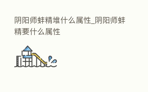 陰陽(yáng)師蚌精堆什么屬性_陰陽(yáng)師蚌精要什么屬性