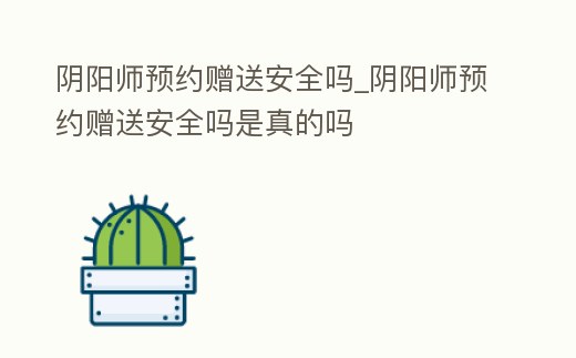 陰陽師預約贈送安全嗎_陰陽師預約贈送安全嗎是真的嗎