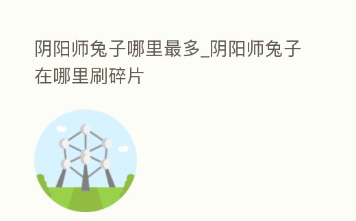陰陽師兔子哪里最多_陰陽師兔子在哪里刷碎片