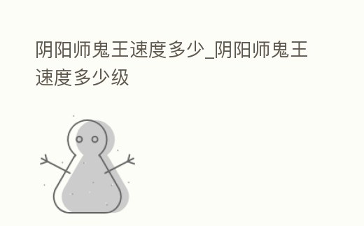 陰陽師鬼王速度多少_陰陽師鬼王速度多少級
