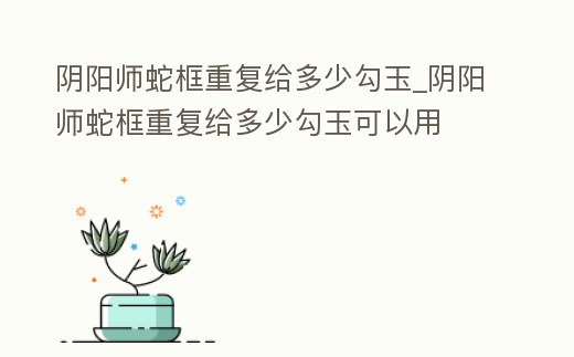 陰陽師蛇框重復(fù)給多少勾玉_陰陽師蛇框重復(fù)給多少勾玉可以用