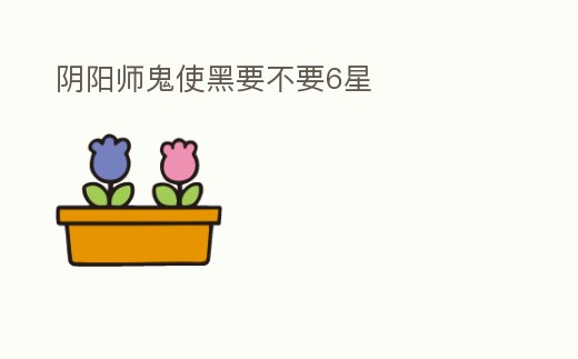 陰陽師鬼使黑要不要6星