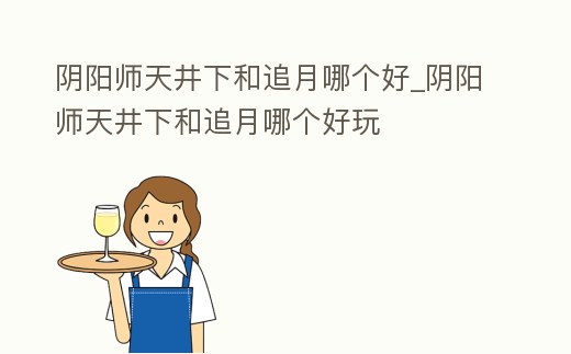陰陽師天井下和追月哪個好_陰陽師天井下和追月哪個好玩