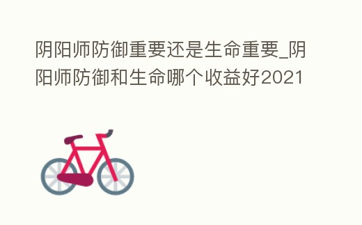 陰陽(yáng)師防御重要還是生命重要_陰陽(yáng)師防御和生命哪個(gè)收益好2021