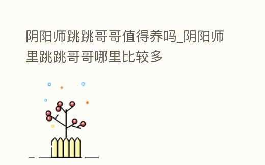 陰陽師跳跳哥哥值得養嗎_陰陽師里跳跳哥哥哪里比較多