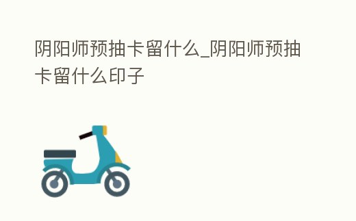 陰陽師預抽卡留什么_陰陽師預抽卡留什么印子