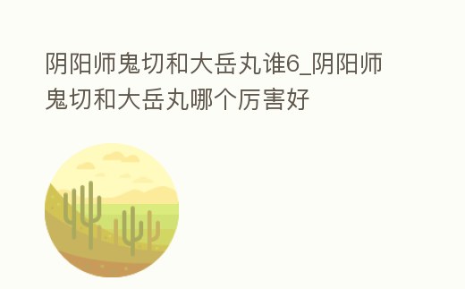 陰陽師鬼切和大岳丸誰6_陰陽師鬼切和大岳丸哪個厲害好