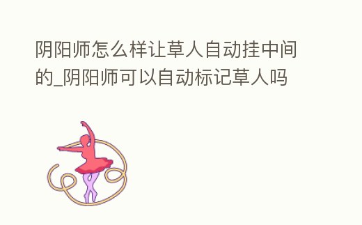 陰陽師怎么樣讓草人自動掛中間的_陰陽師可以自動標記草人嗎