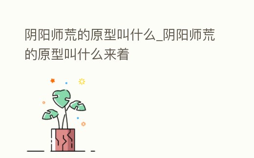 陰陽師荒的原型叫什么_陰陽師荒的原型叫什么來著