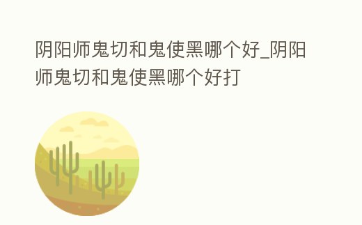 陰陽師鬼切和鬼使黑哪個好_陰陽師鬼切和鬼使黑哪個好打