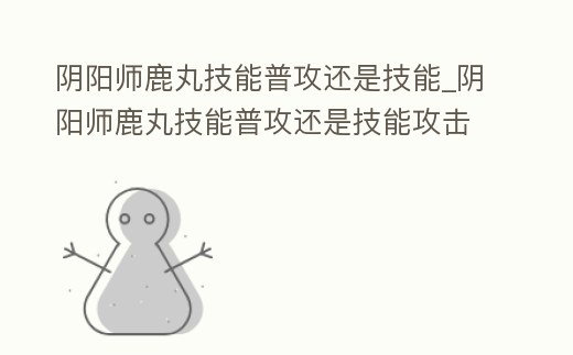 陰陽師鹿丸技能普攻還是技能_陰陽師鹿丸技能普攻還是技能攻擊