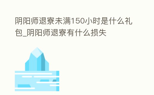陰陽師退寮未滿150小時(shí)是什么禮包_陰陽師退寮有什么損失