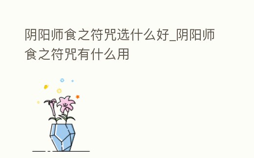 陰陽師食之符咒選什么好_陰陽師食之符咒有什么用