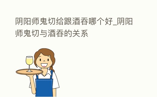 陰陽(yáng)師鬼切給跟酒吞哪個(gè)好_陰陽(yáng)師鬼切與酒吞的關(guān)系