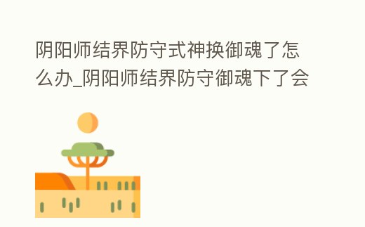 陰陽師結界防守式神換御魂了怎么辦_陰陽師結界防守御魂下了會變嗎