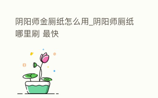 陰陽師金廁紙怎么用_陰陽師廁紙哪里刷 最快