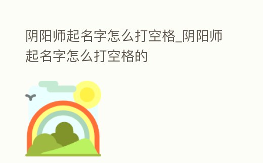 陰陽師起名字怎么打空格_陰陽師起名字怎么打空格的