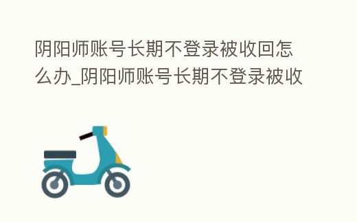 陰陽師賬號長期不登錄被收回怎么辦_陰陽師賬號長期不登錄被收回怎么找回
