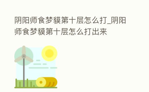 陰陽師食夢貘第十層怎么打_陰陽師食夢貘第十層怎么打出來