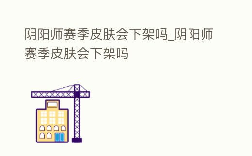 陰陽(yáng)師賽季皮膚會(huì)下架嗎_陰陽(yáng)師賽季皮膚會(huì)下架嗎