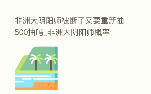 非洲大陰陽師被斷了又要重新抽500抽嗎_非洲大陰陽師概率