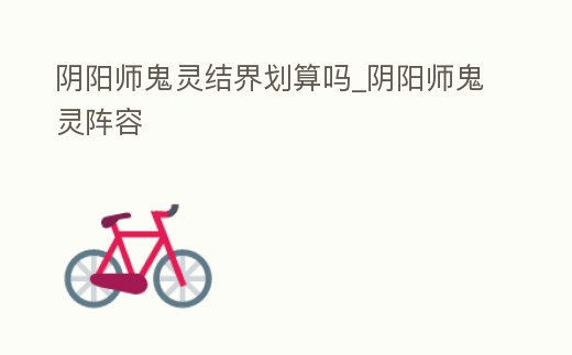 陰陽師鬼靈結界劃算嗎_陰陽師鬼靈陣容