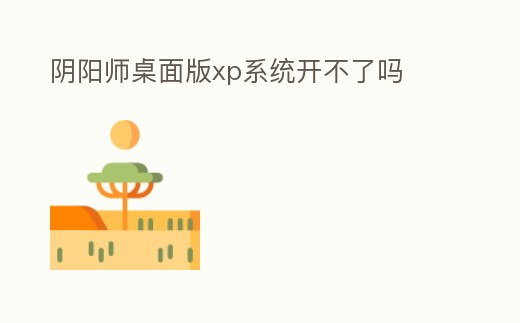 陰陽師桌面版xp系統(tǒng)開不了嗎