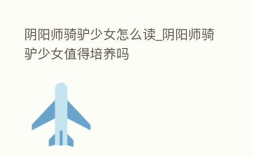 陰陽師騎驢少女怎么讀_陰陽師騎驢少女值得培養嗎