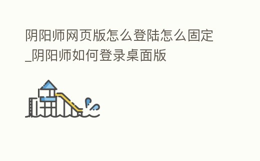 陰陽(yáng)師網(wǎng)頁(yè)版怎么登陸怎么固定_陰陽(yáng)師如何登錄桌面版