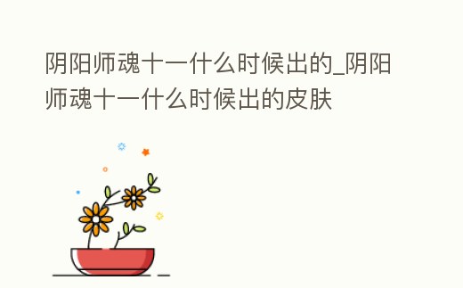 陰陽師魂十一什么時候出的_陰陽師魂十一什么時候出的皮膚