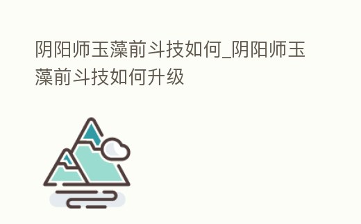 陰陽師玉藻前斗技如何_陰陽師玉藻前斗技如何升級