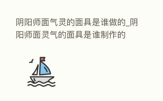 陰陽師面氣靈的面具是誰做的_陰陽師面靈氣的面具是誰制作的