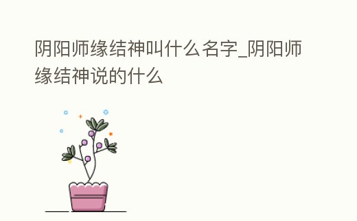 陰陽師緣結(jié)神叫什么名字_陰陽師緣結(jié)神說的什么