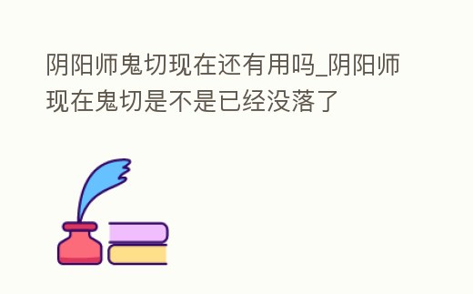 陰陽師鬼切現在還有用嗎_陰陽師現在鬼切是不是已經沒落了