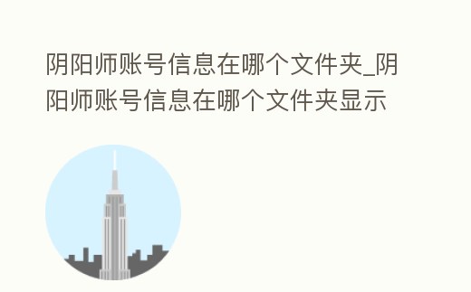 陰陽師賬號信息在哪個文件夾_陰陽師賬號信息在哪個文件夾顯示