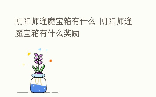 陰陽師逢魔寶箱有什么_陰陽師逢魔寶箱有什么獎勵