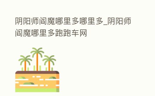 陰陽師閻魔哪里多哪里多_陰陽師閻魔哪里多跑跑車網