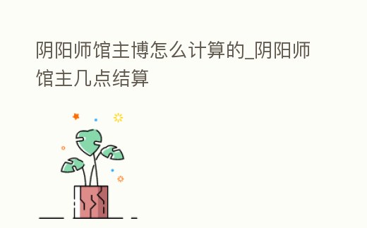 陰陽師館主博怎么計算的_陰陽師館主幾點結算