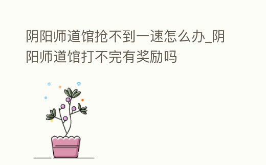 陰陽師道館搶不到一速怎么辦_陰陽師道館打不完有獎勵嗎