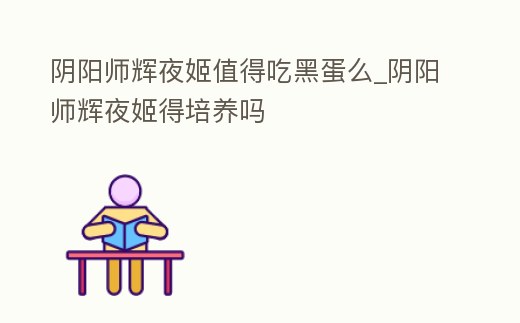 陰陽師輝夜姬值得吃黑蛋么_陰陽師輝夜姬得培養嗎