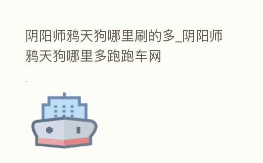 陰陽師鴉天狗哪里刷的多_陰陽師鴉天狗哪里多跑跑車網