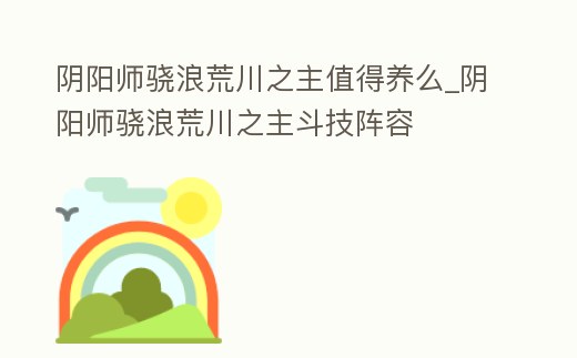 陰陽師驍浪荒川之主值得養么_陰陽師驍浪荒川之主斗技陣容