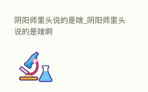 陰陽師里頭說的是啥_陰陽師里頭說的是啥啊