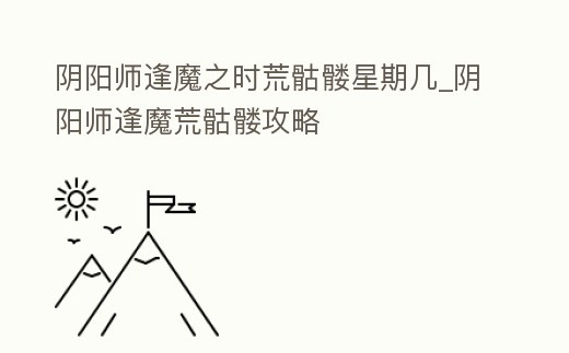 陰陽師逢魔之時荒骷髏星期幾_陰陽師逢魔荒骷髏攻略