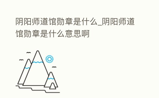 陰陽師道館勛章是什么_陰陽師道館勛章是什么意思啊