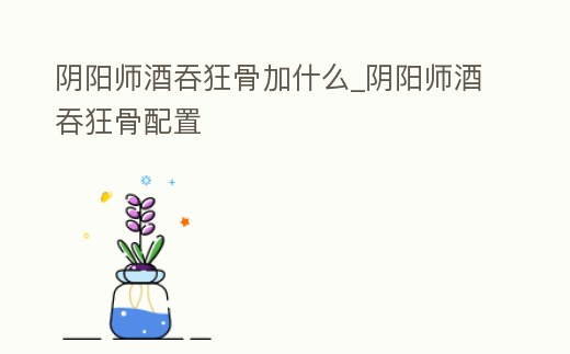 陰陽師酒吞狂骨加什么_陰陽師酒吞狂骨配置