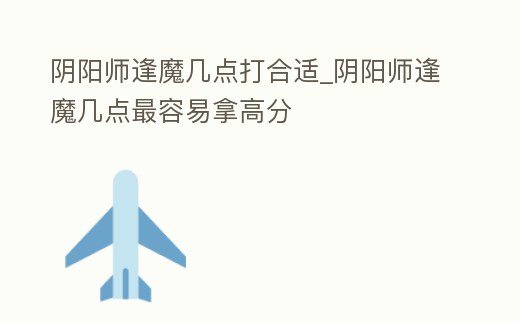 陰陽師逢魔幾點打合適_陰陽師逢魔幾點最容易拿高分